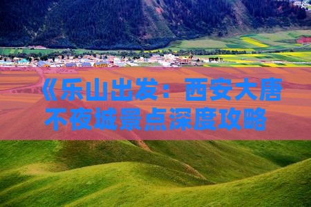 《乐山出发：西安大唐不夜城景点深度攻略》