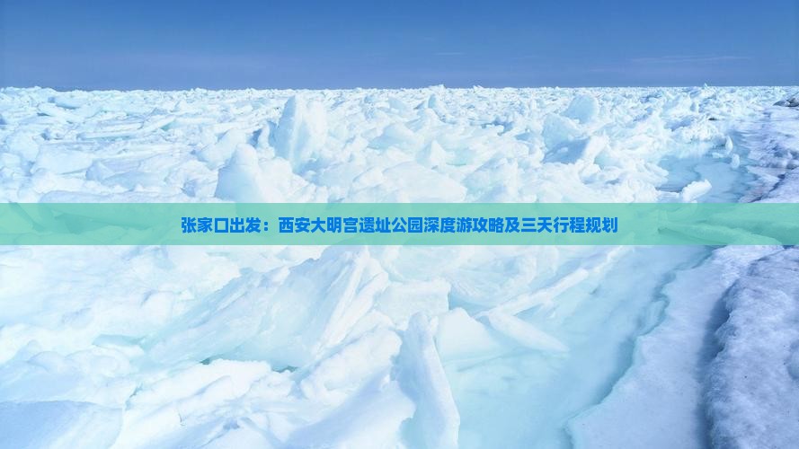 张家口出发：西安大明宫遗址公园深度游攻略及三天行程规划