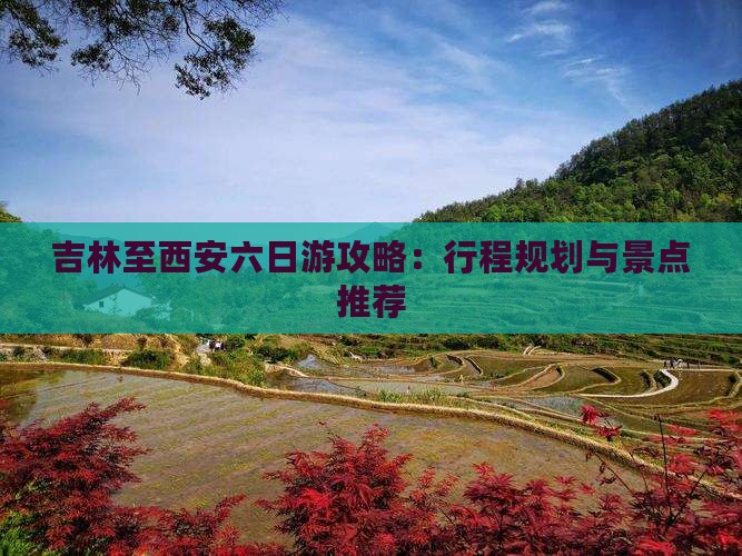 吉林至西安六日游攻略：行程规划与景点推荐