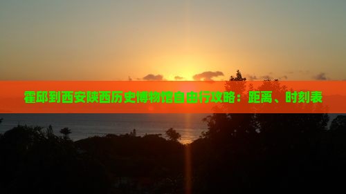 霍邱到西安陕西历史博物馆自由行攻略：距离、时刻表