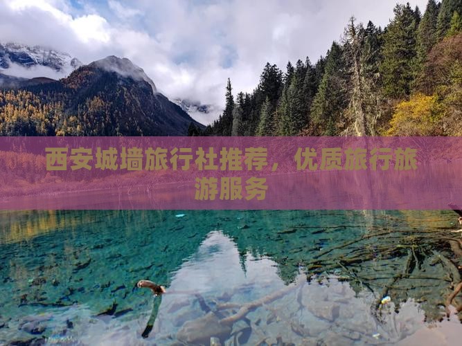 西安城墙旅行社推荐，优质旅行旅游服务