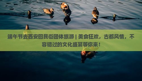 端午节去西安回民街团体旅游