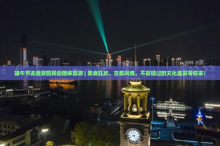 端午节去西安回民街团体旅游