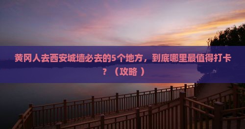 黄冈去西安城墙必去地