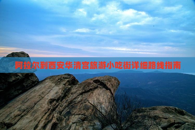 阿拉尔到西安华清宫旅游小吃街详细路线指南