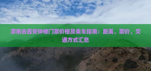 渭南去西安钟楼门票价格及乘车指南：距离、票价、交通方式汇总
