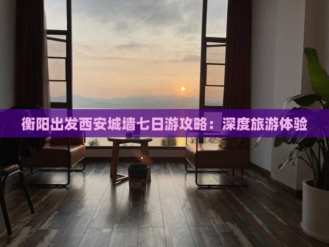 衡阳出发西安城墙七日游攻略：深度旅游体验