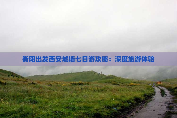 衡阳出发西安城墙七日游攻略：深度旅游体验