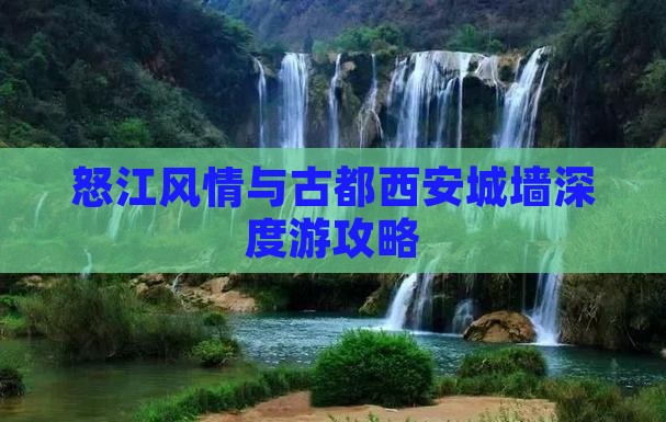 怒江风情与古都西安城墙深度游攻略