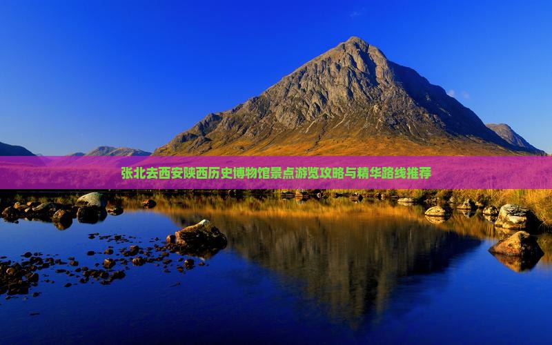 张北去西安陕西历史博物馆景点游览攻略与精华路线推荐
