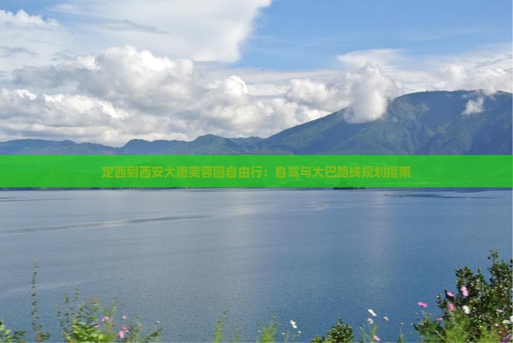 定西到西安大唐芙蓉园自由行：自驾与大巴路线规划指南