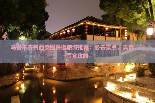 乌鲁木齐到西安回民街旅游推荐：必去景点、美食、门票全攻略