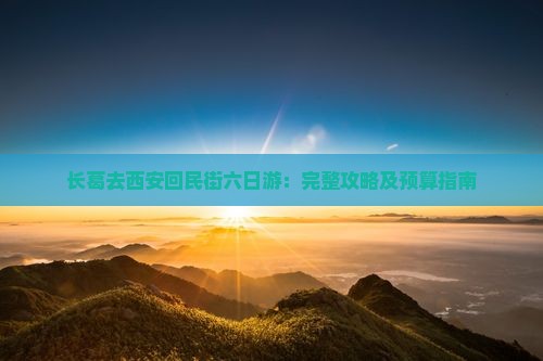 长葛去西安回民街六日游：完整攻略及预算指南