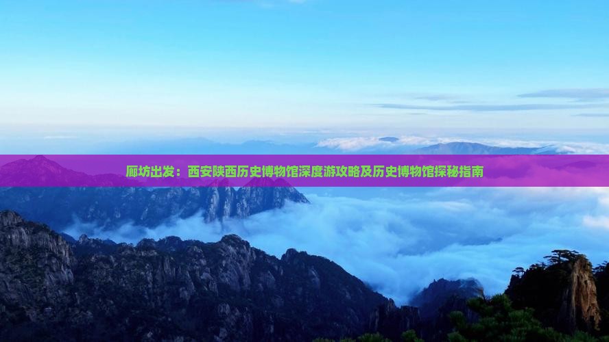 廊坊出发：西安陕西历史博物馆深度游攻略及历史博物馆探秘指南