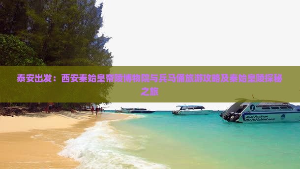 泰安出发：西安秦始皇帝陵博物院与兵马俑旅游攻略及秦始皇陵探秘之旅