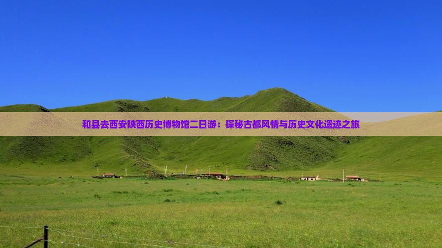 和县去西安陕西历史博物馆二日游：探秘古都风情与历史文化遗迹之旅