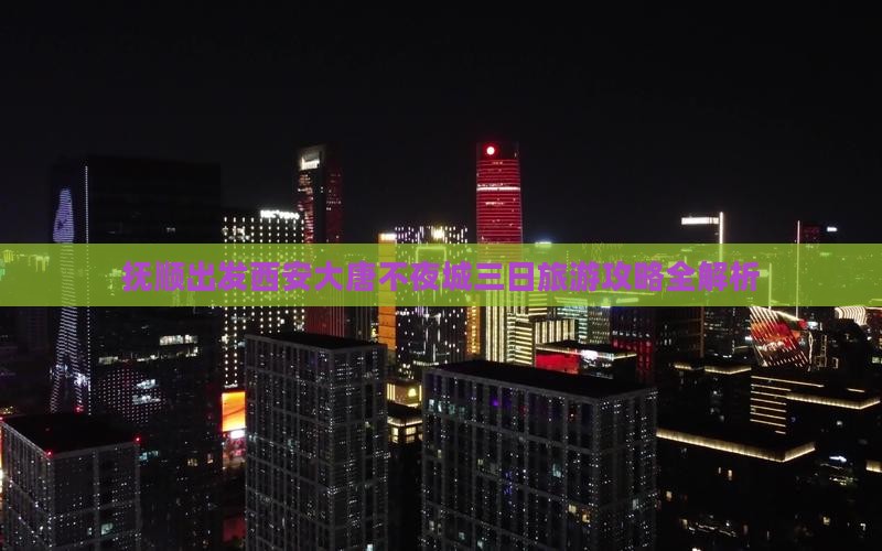 抚顺出发西安大唐不夜城三日旅游攻略全解析