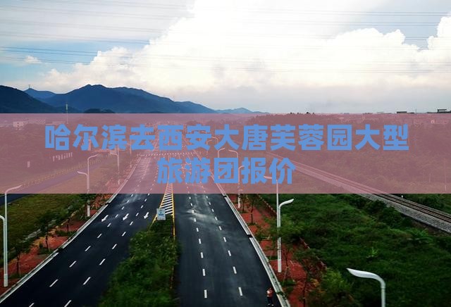 哈尔滨去西安大唐芙蓉园大型旅游团报价