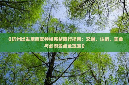 《杭州出发至西安钟楼完整旅行指南：交通、住宿、美食与必游景点全攻略》