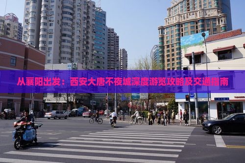 从襄阳出发：西安大唐不夜城深度游览攻略及交通指南