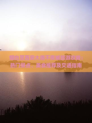 烟台至西安大唐不夜城旅游攻略：热门景点、美食推荐及交通指南