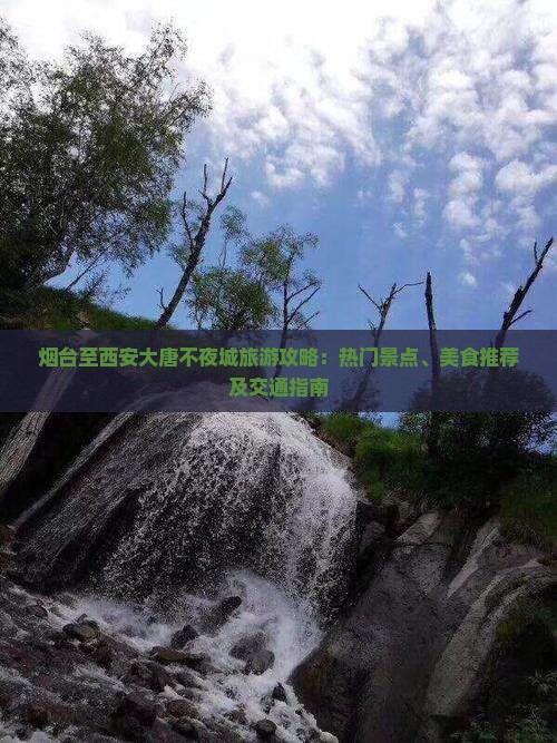 烟台至西安大唐不夜城旅游攻略：热门景点、美食推荐及交通指南