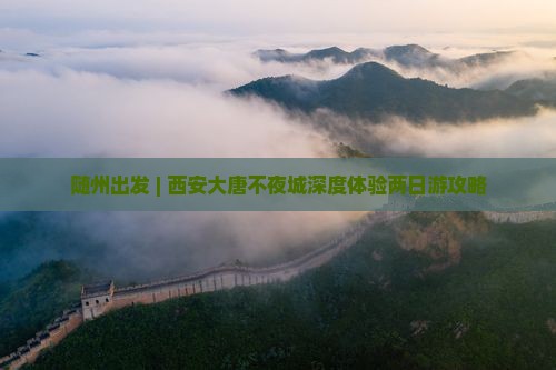 随州出发 | 西安大唐不夜城深度体验两日游攻略