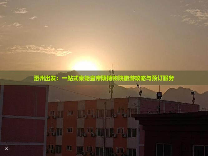 惠州出发：一站式秦始皇帝陵博物院旅游攻略与预订服务