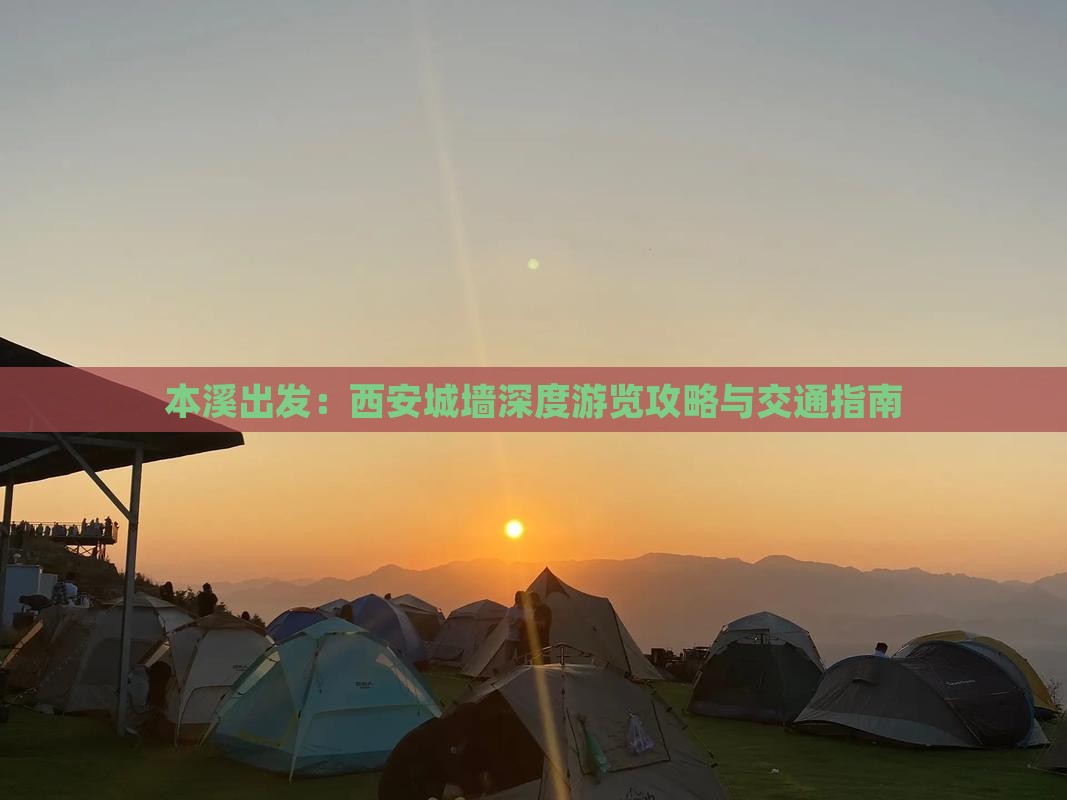 本溪出发：西安城墙深度游览攻略与交通指南