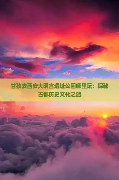 甘孜去西安大明宫遗址公园哪里玩：探秘古都历史文化之旅