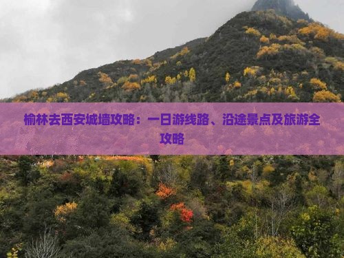 榆林去西安城墙攻略：一日游线路、沿途景点及旅游全攻略