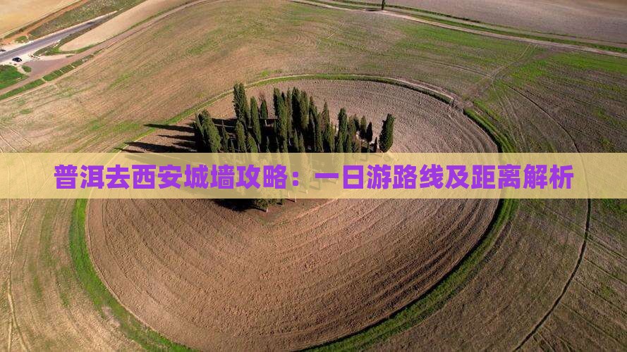 普洱去西安城墙攻略：一日游路线及距离解析