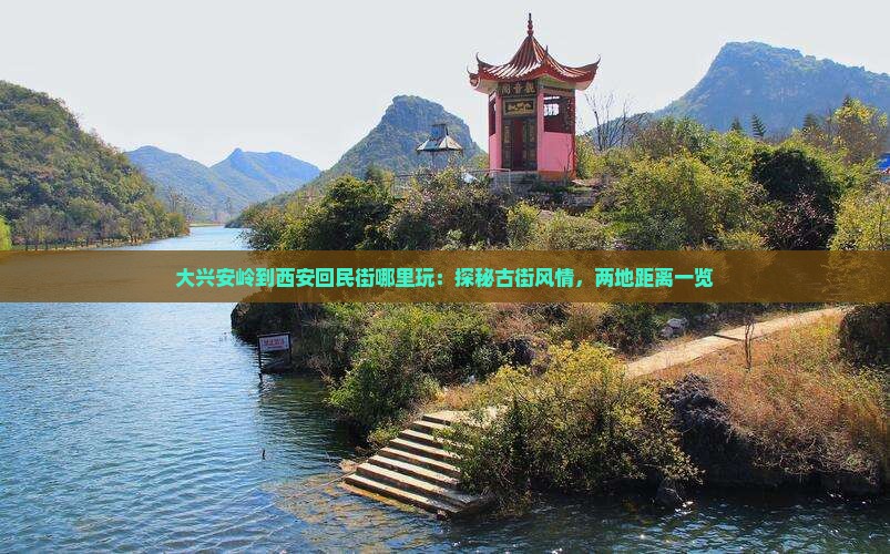 大兴安岭到西安回民街哪里玩：探秘古街风情，两地距离一览