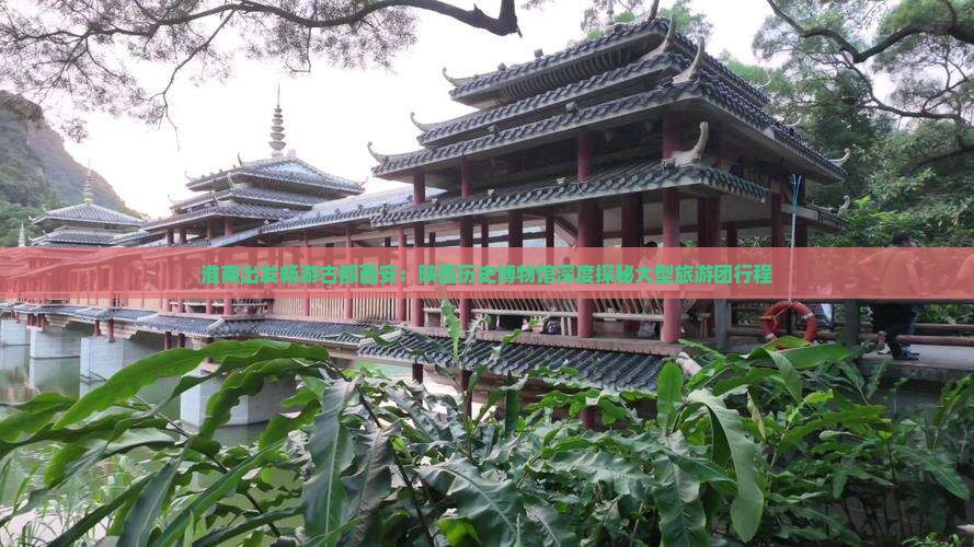 淮南出发畅游古都西安：陕西历史博物馆深度探秘大型旅游团行程