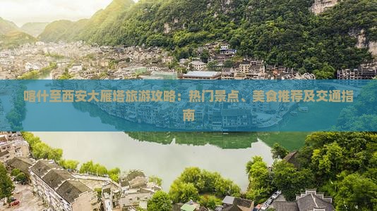 喀什至西安大雁塔旅游攻略：热门景点、美食推荐及交通指南
