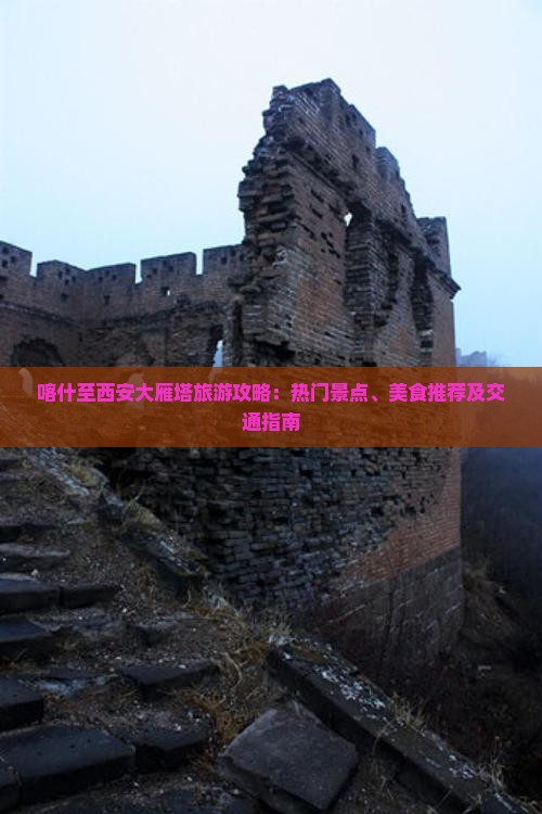 喀什至西安大雁塔旅游攻略：热门景点、美食推荐及交通指南