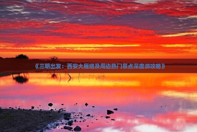 《三明出发：西安大雁塔及周边热门景点深度游攻略》