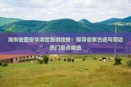 海东去西安华清宫旅游攻略：探寻皇家古迹与周边热门景点精选