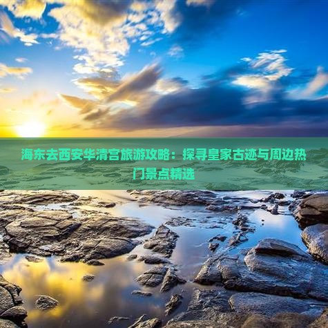 海东去西安华清宫旅游攻略：探寻皇家古迹与周边热门景点精选