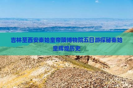 吉林至西安秦始皇帝陵博物院五日游探秘秦始皇辉煌历史