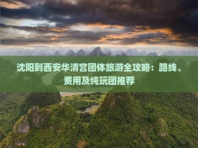 沈阳到西安华清宫团体旅游全攻略：路线、费用及纯玩团推荐