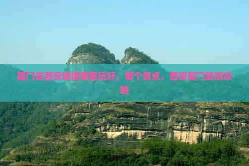 厦门去西安城墙哪里玩好，哪个景点，西安厦门旅游攻略