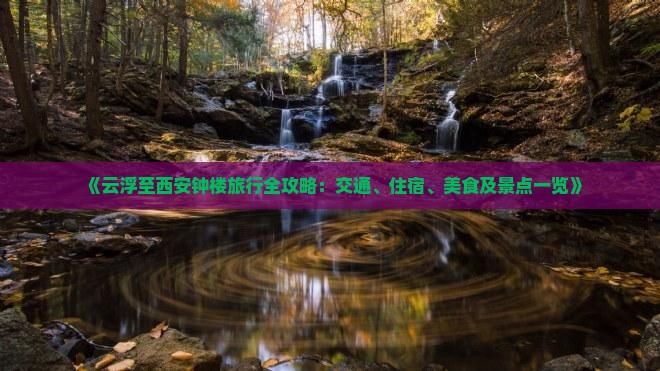 《云浮至西安钟楼旅行全攻略：交通、住宿、美食及景点一览》