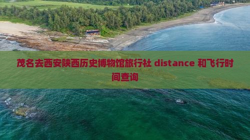 茂名去西安陕西历史博物馆旅行社 distance 和飞行时间查询