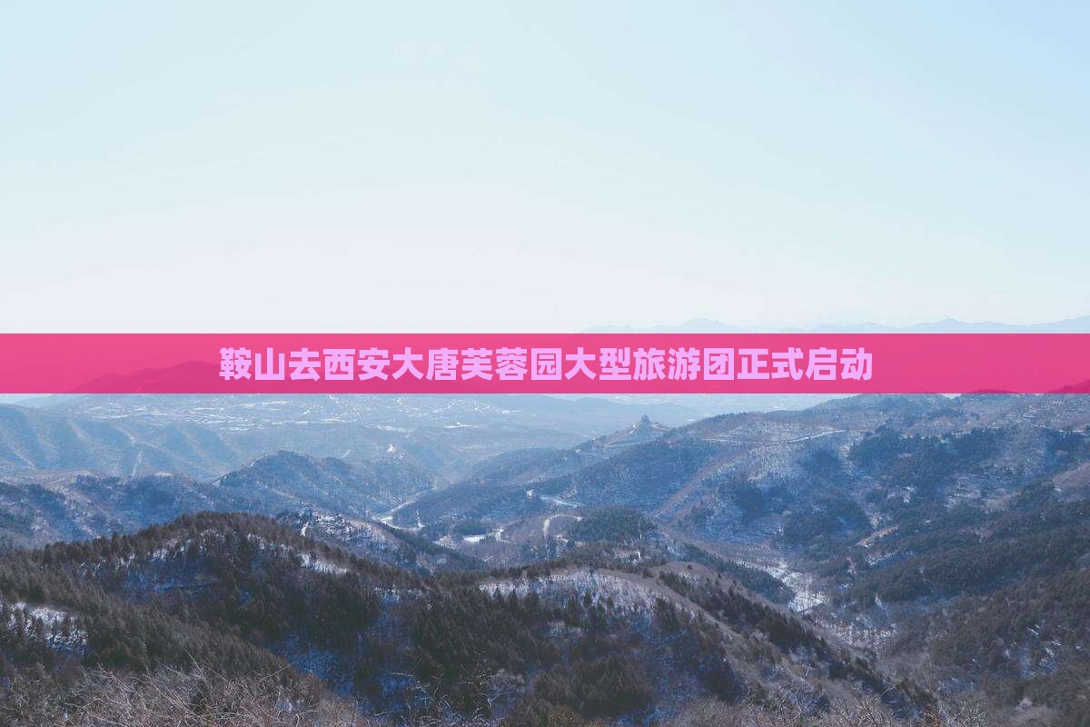 鞍山去西安大唐芙蓉园大型旅游团正式启动