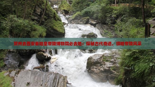 贺州去西安秦始皇帝陵博物院必去地：探秘古代奇迹，领略帝陵风采