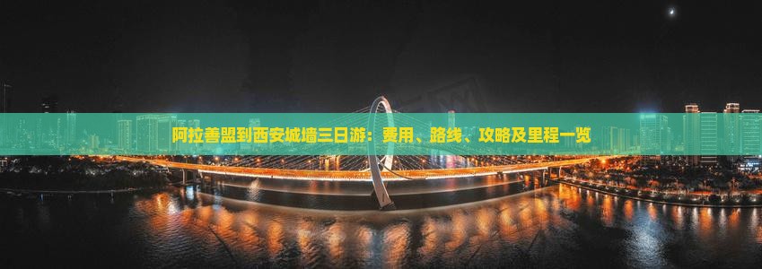 阿拉善盟到西安城墙三日游：费用、路线、攻略及里程一览