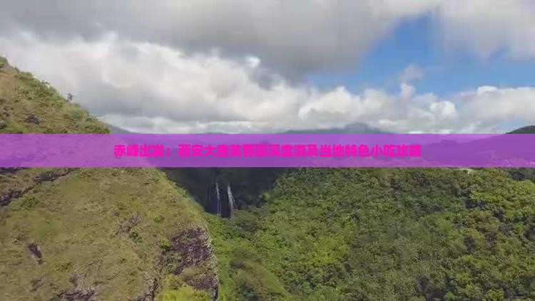 赤峰出发：西安大唐芙蓉园深度游及当地特色小吃攻略