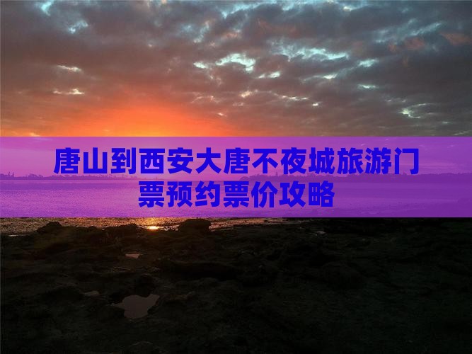唐山到西安大唐不夜城旅游门票预约票价攻略