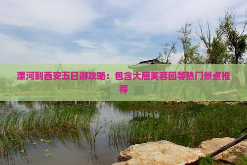 漯河到西安五日游攻略：包含大唐芙蓉园等热门景点推荐